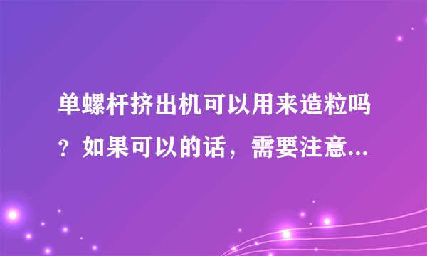 单螺杆挤出机可以用来造粒吗？如果可以的话，需要注意些什么呢？