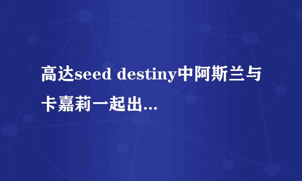 高达seed destiny中阿斯兰与卡嘉莉一起出现的剧集，还有卡嘉莉单独出现的，阿斯兰单独出现的剧集！
