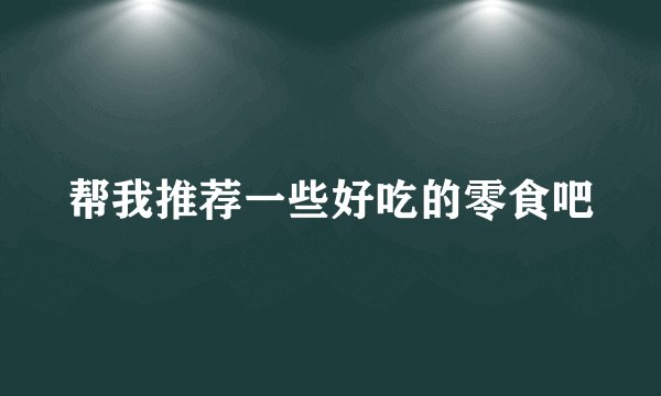 帮我推荐一些好吃的零食吧