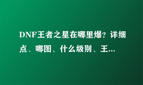 DNF王者之星在哪里爆？详细点、哪图、什么级别、王的还是普通？深渊还是？