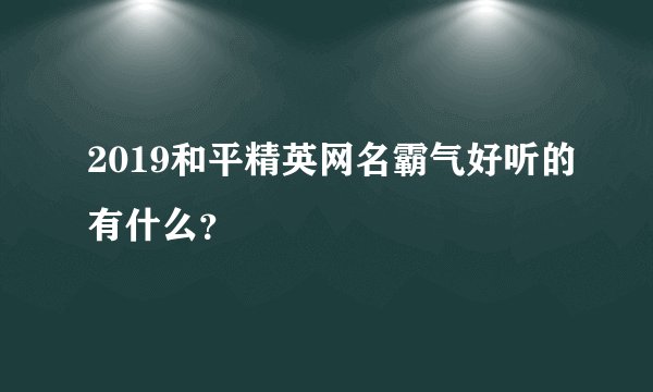 2019和平精英网名霸气好听的有什么？