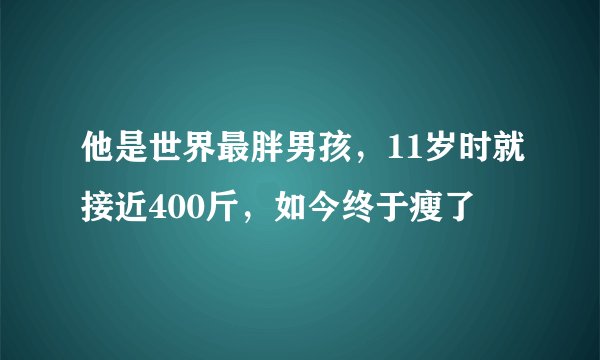 他是世界最胖男孩，11岁时就接近400斤，如今终于瘦了