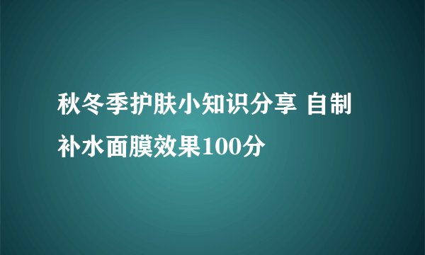 秋冬季护肤小知识分享 自制补水面膜效果100分