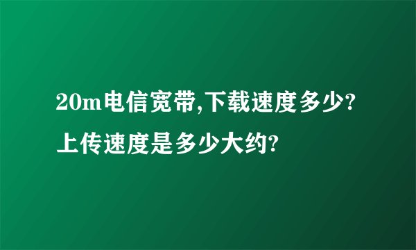 20m电信宽带,下载速度多少?上传速度是多少大约?