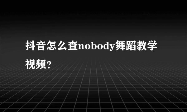 抖音怎么查nobody舞蹈教学视频？