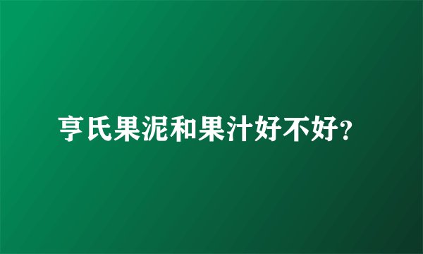 亨氏果泥和果汁好不好？
