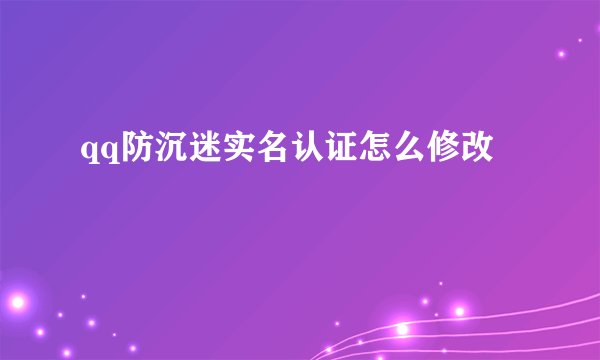 qq防沉迷实名认证怎么修改