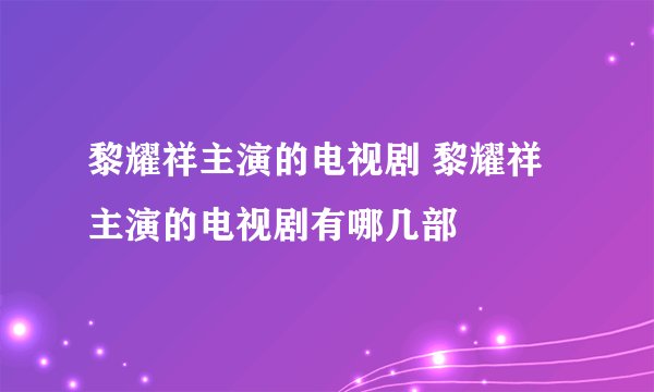 黎耀祥主演的电视剧 黎耀祥主演的电视剧有哪几部