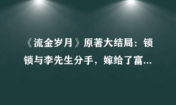 《流金岁月》原著大结局：锁锁与李先生分手，嫁给了富二代谢宏祖