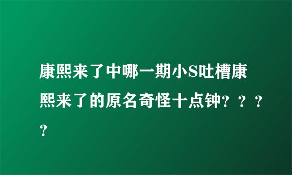 康熙来了中哪一期小S吐槽康熙来了的原名奇怪十点钟？？？？