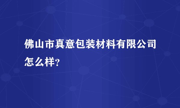 佛山市真意包装材料有限公司怎么样？