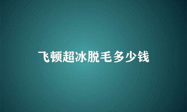 飞顿超冰脱毛多少钱