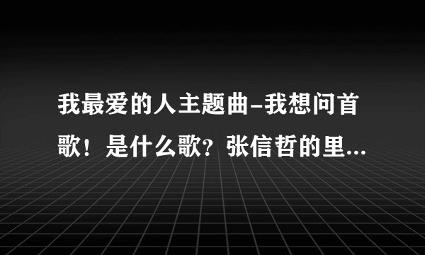 我最爱的人主题曲-我想问首歌！是什么歌？张信哲的里面有句？