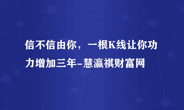 信不信由你，一根K线让你功力增加三年-慧瀛祺财富网