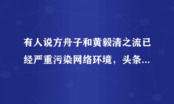 有人说方舟子和黄毅清之流已经严重污染网络环境,头条可否不给他们加V,你怎么看?