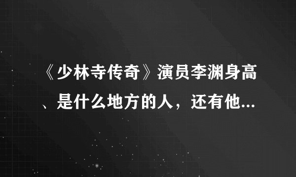 《少林寺传奇》演员李渊身高、是什么地方的人，还有他的资料。。。。。还有星座哦....！！！
