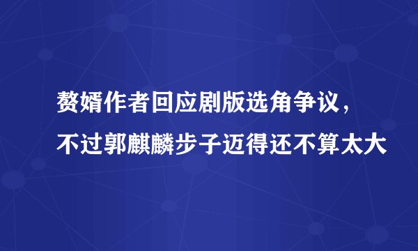 赘婿作者回应剧版选角争议，不过郭麒麟步子迈得还不算太大
