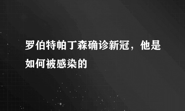 罗伯特帕丁森确诊新冠，他是如何被感染的