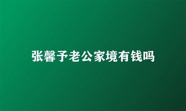 张馨予老公家境有钱吗