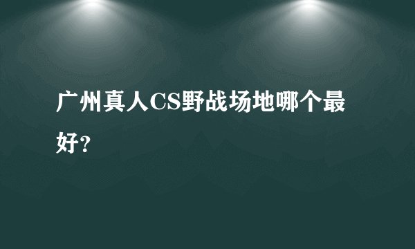 广州真人CS野战场地哪个最好？