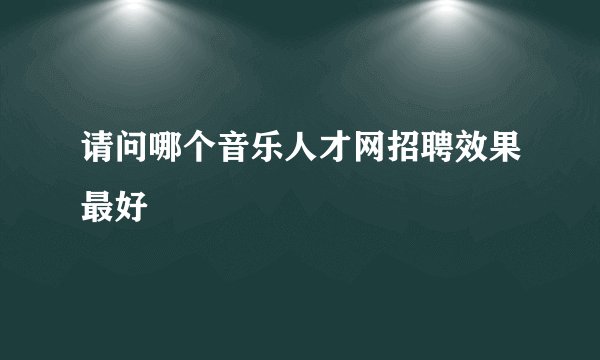 请问哪个音乐人才网招聘效果最好