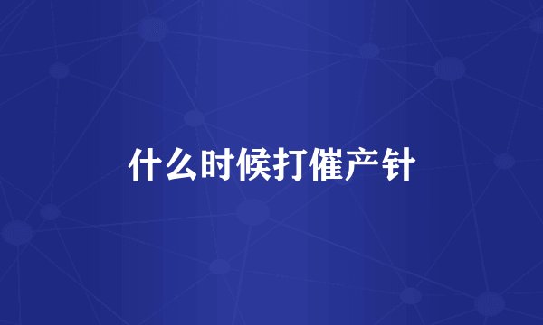 什么时候打催产针