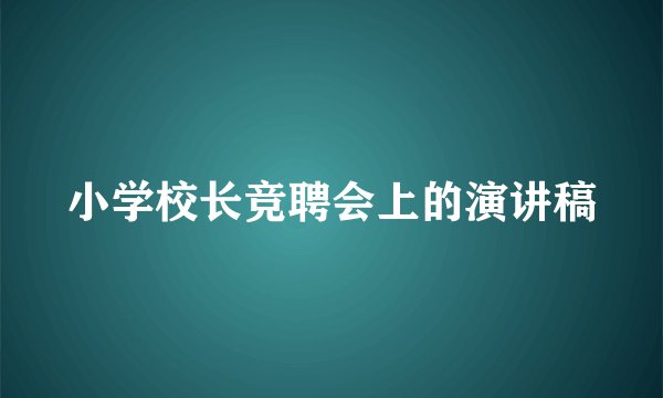 小学校长竞聘会上的演讲稿