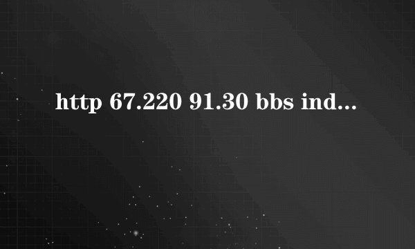 http 67.220 91.30 bbs index php怎么上不了