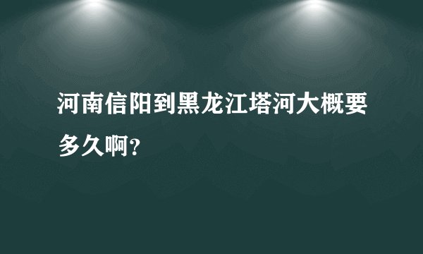 河南信阳到黑龙江塔河大概要多久啊?