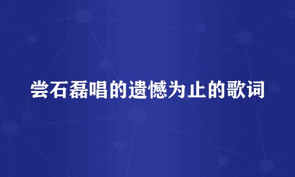 尝石磊唱的遗憾为止的歌词