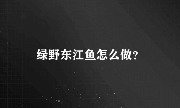 绿野东江鱼怎么做？