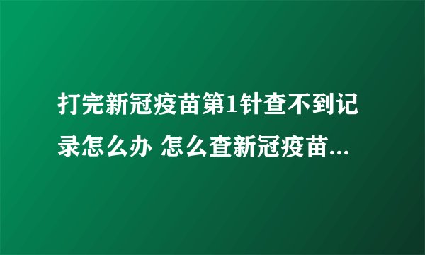 打完新冠疫苗第1针查不到记录怎么办 怎么查新冠疫苗接种记录