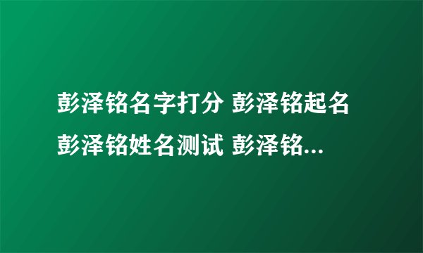 彭泽铭名字打分 彭泽铭起名 彭泽铭姓名测试 彭泽铭在线取名