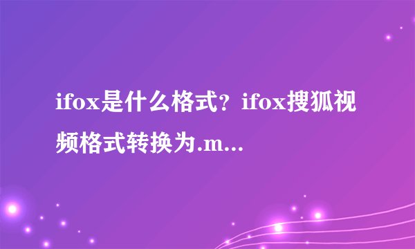ifox是什么格式?ifox搜狐视频格式转换为.mp4格式