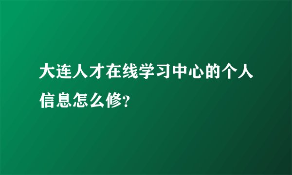 大连人才在线学习中心的个人信息怎么修？