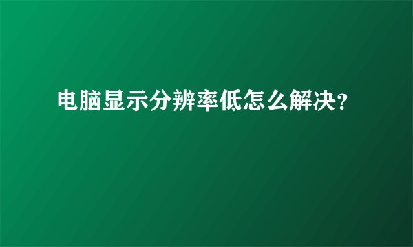 电脑显示分辨率低怎么解决?