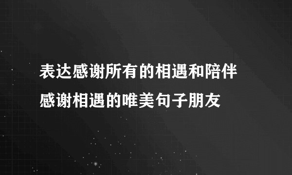 表达感谢所有的相遇和陪伴 感谢相遇的唯美句子朋友