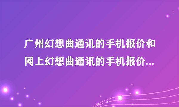广州幻想曲通讯的手机报价和网上幻想曲通讯的手机报价一样吗？