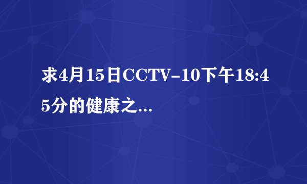 求4月15日CCTV-10下午18:45分的健康之路《胎儿的旅行》的网址，谢谢！