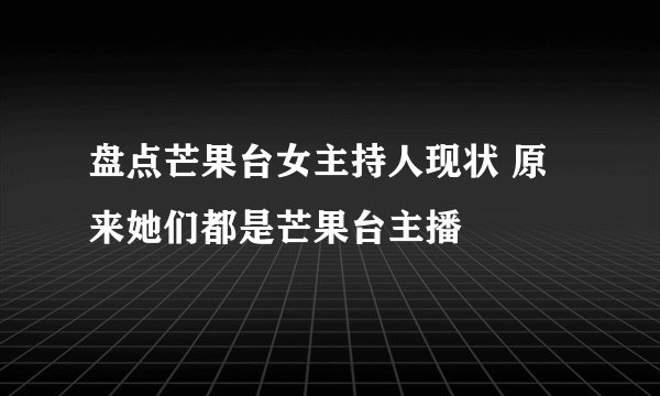 盘点芒果台女主持人现状 原来她们都是芒果台主播