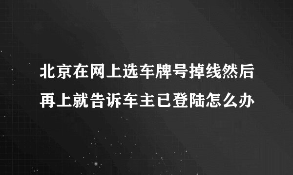 北京在网上选车牌号掉线然后再上就告诉车主已登陆怎么办