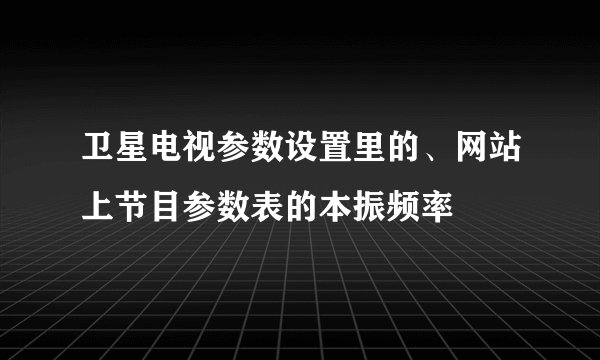 卫星电视参数设置里的、网站上节目参数表的本振频率
