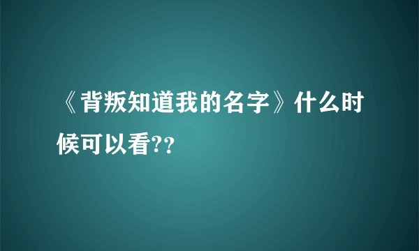 《背叛知道我的名字》什么时候可以看?？