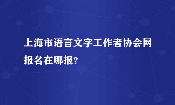 上海市语言文字工作者协会网报名在哪报？