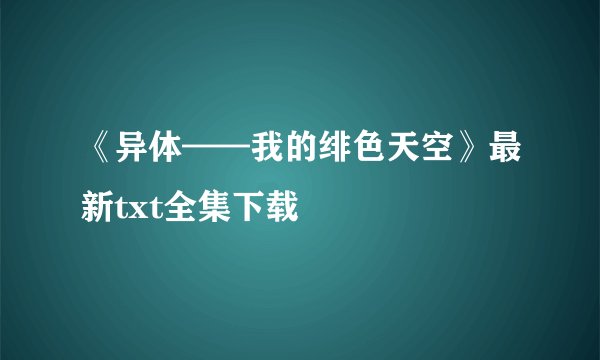 《异体——我的绯色天空》最新txt全集下载