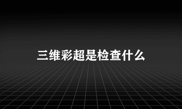 三维彩超是检查什么