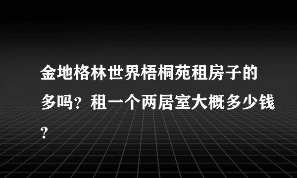 金地格林世界梧桐苑租房子的多吗？租一个两居室大概多少钱？