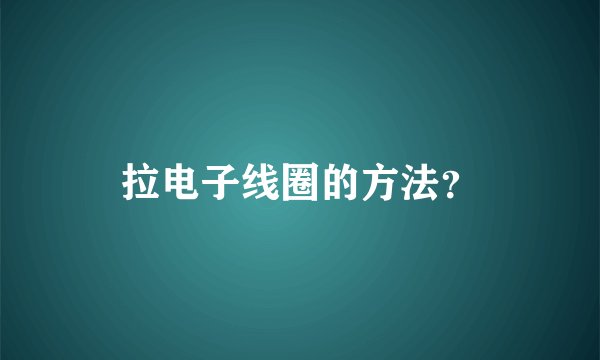 拉电子线圈的方法？