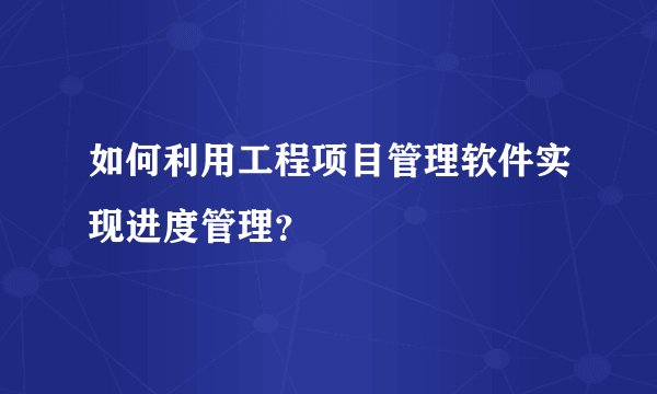 如何利用工程项目管理软件实现进度管理？