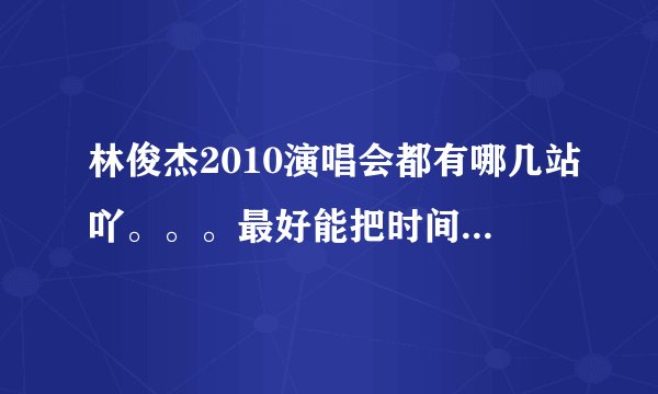 林俊杰2010演唱会都有哪几站吖。。。最好能把时间发出来 谢谢了。。。